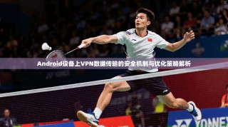 Android设备上VPN数据传输的安全机制与优化策略解析
