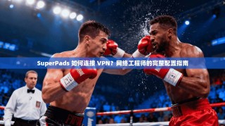SuperPads 如何连接 VPN？网络工程师的完整配置指南