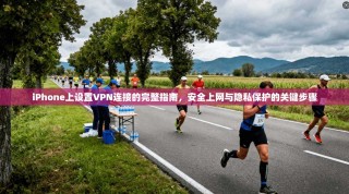 iPhone上设置VPN连接的完整指南，安全上网与隐私保护的关键步骤