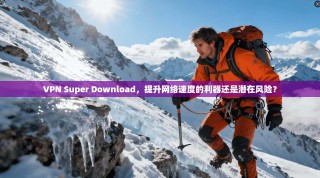 VPN Super Download，提升网络速度的利器还是潜在风险？