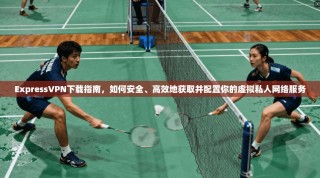 ExpressVPN下载指南，如何安全、高效地获取并配置你的虚拟私人网络服务