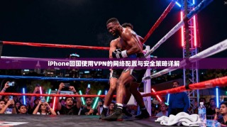 iPhone回国使用VPN的网络配置与安全策略详解