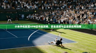 小米手机配置VPN证书全攻略，安全连接与企业级应用指南