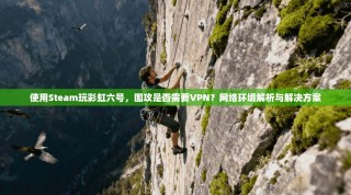 使用Steam玩彩虹六号，围攻是否需要VPN？网络环境解析与解决方案