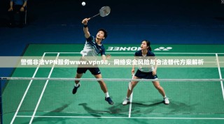 警惕非法VPN服务www.vpn98，网络安全风险与合法替代方案解析
