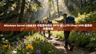 Windows Server 2008 R2 中配置与优化 PPTP 和 L2TP/IPsec VPN 服务的完整指南