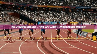 2月VPN使用趋势分析，企业与个人用户行为变化及网络优化建议