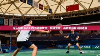 深入解析2610 VPN隧道技术，构建安全、高效的远程访问通道
