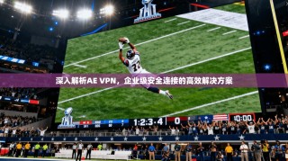 深入解析AE VPN，企业级安全连接的高效解决方案