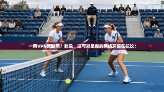 一用VPN就断网？别急，这可能是你的网络环境在抗议！