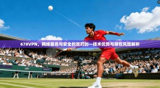 678VPN，网络匿名与安全的双刃剑—技术优势与潜在风险解析
