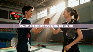思科 RV 系列路由器的 VPN 配置与实战应用详解