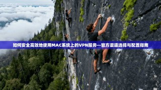 如何安全高效地使用MAC系统上的VPN服务—官方渠道选择与配置指南