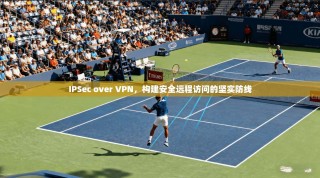 IPSec over VPN，构建安全远程访问的坚实防线