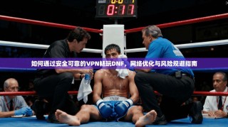 如何通过安全可靠的VPN畅玩DNF，网络优化与风险规避指南