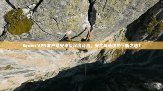 Green VPN客户端安卓版深度评测，安全与速度的平衡之选？