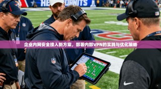 企业内网安全接入新方案，部署内部VPN的实践与优化策略