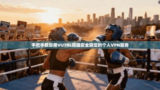 手把手教你用VUTRL搭建安全稳定的个人VPN服务