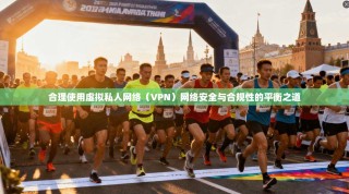 合理使用虚拟私人网络（VPN）网络安全与合规性的平衡之道