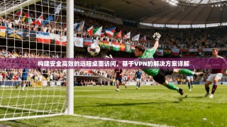 构建安全高效的远程桌面访问，基于VPN的解决方案详解