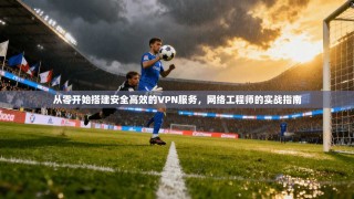 从零开始搭建安全高效的VPN服务，网络工程师的实战指南