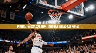 天融信VPN招聘启事解析，网络安全岗位的机遇与挑战