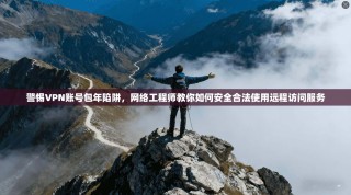警惕VPN账号包年陷阱，网络工程师教你如何安全合法使用远程访问服务