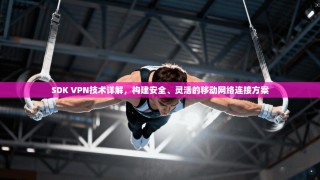 SDK VPN技术详解，构建安全、灵活的移动网络连接方案