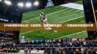 VPN收费服务怎么选？从稳定性、速度到隐私保护，一文教你挑对靠谱的付费VPN