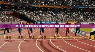 CS:GO玩家如何安全使用VPN提升游戏体验与网络稳定性
