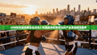 VPN技术如何商业化运作？从卖服务到卖信任的产业演进路径解析