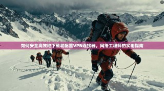 如何安全高效地下载和配置VPN连接器，网络工程师的实用指南