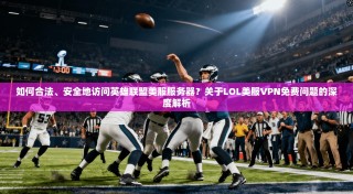 如何合法、安全地访问英雄联盟美服服务器？关于LOL美服VPN免费问题的深度解析