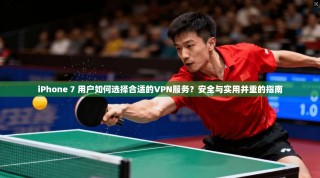 iPhone 7 用户如何选择合适的VPN服务？安全与实用并重的指南