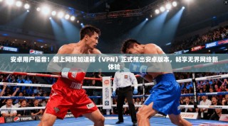 安卓用户福音！爱上网络加速器（VPN）正式推出安卓版本，畅享无界网络新体验