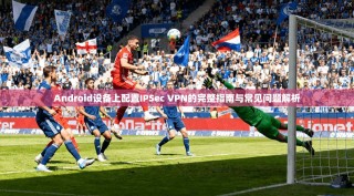 Android设备上配置IPSec VPN的完整指南与常见问题解析