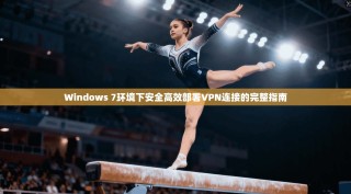 Windows 7环境下安全高效部署VPN连接的完整指南