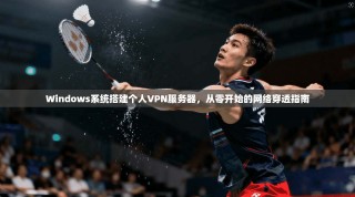 Windows系统搭建个人VPN服务器，从零开始的网络穿透指南
