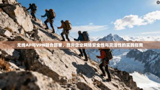 无线AP与VPN融合部署，提升企业网络安全性与灵活性的实践指南
