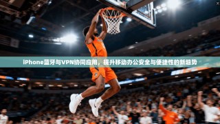iPhone蓝牙与VPN协同应用，提升移动办公安全与便捷性的新趋势