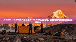 Juniper SRX240防火墙配置IPSec VPN实战指南，安全连接与网络隔离的完美结合