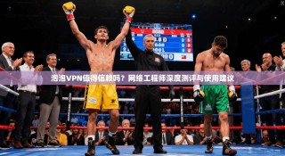 泡泡VPN值得信赖吗？网络工程师深度测评与使用建议