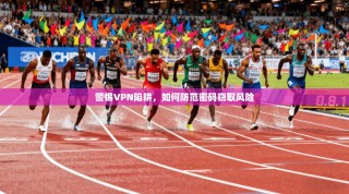 警惕VPN陷阱，如何防范密码窃取风险