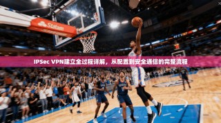 IPSec VPN建立全过程详解，从配置到安全通信的完整流程