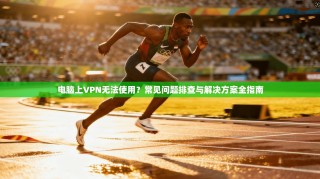 电脑上VPN无法使用？常见问题排查与解决方案全指南