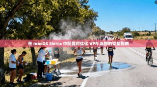 在 macOS Sierra 中配置和优化 VPN 连接的完整指南