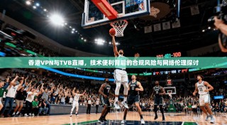 香港VPN与TVB直播，技术便利背后的合规风险与网络伦理探讨