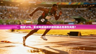 地球VPN，全球网络连接的新利器还是潜在风险？