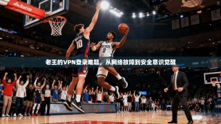 老王的VPN登录难题，从网络故障到安全意识觉醒