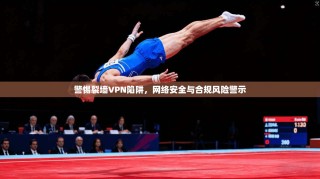 警惕裂墙VPN陷阱，网络安全与合规风险警示